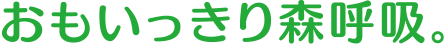 おもいっきり森呼吸。