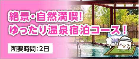 絶景・自然満喫！ ゆったり温泉宿泊コース！ 所要時間：2日