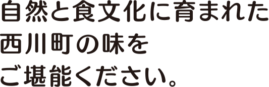 自然と食文化に育まれた西川町の味をご堪能ください。