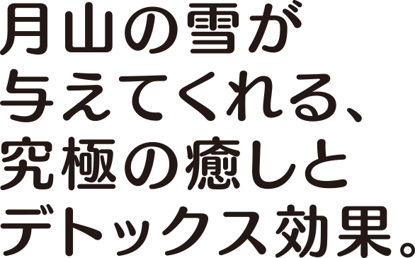 月山の雪が与えてくれる、究極の癒しとデトックス効果。