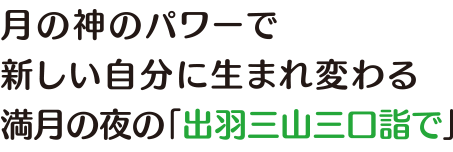 月の神“月読命（ツクヨミノミコト）”のパワーで生まれ変わる満月の夜の「出羽三山三口詣で」