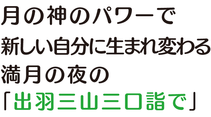 月の神“月読命（ツクヨミノミコト）”のパワーで生まれ変わる満月の夜の「出羽三山三口詣で」