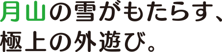 月山の雪がもたらす、極上の外遊び。