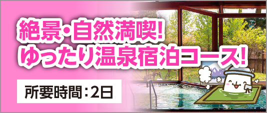 絶景・自然満喫！ゆったり温泉宿泊コース （所要時間：2日）