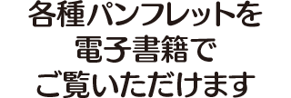 各種パンフレットを電子書籍でご覧いただけます